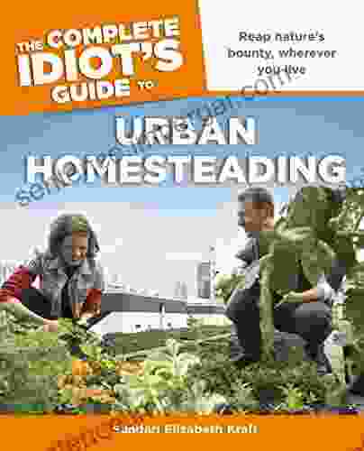 The Complete Idiot S Guide To Urban Homesteading: Reap Nature S Bounty Wherever You Live