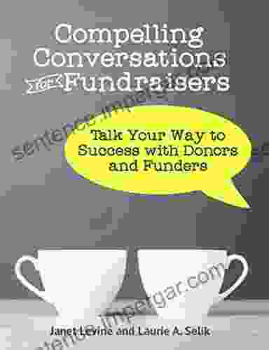 Compelling Conversations For Fundraisers: Talk Your Way To Success With Donors And Funders