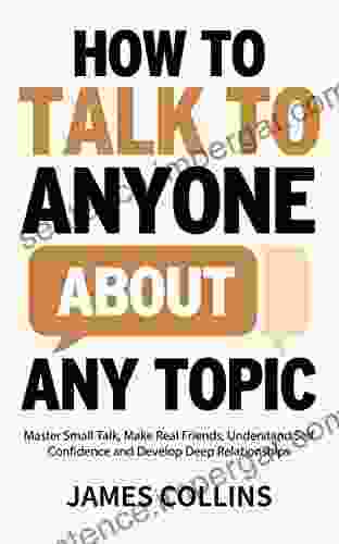 How To Talk To Anyone About Any Topic: Master Small Talk Make Real Friends Understand Self Confidence And Develop Deep Relationships (Communication Skills Training 1)