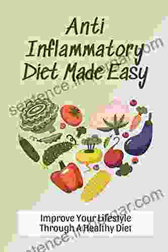 Anti Inflammatory Diet Made Easy: Improve Your Lifestyle Through A Healthy Diet: Complete Guide To The Anti Inflammatory Diet