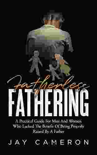 Fatherless Fathering: A Practical Guide For Men And Women Who Lacked The Benefit Of Being Properly Raised By A Father