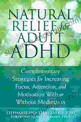 Natural Relief For Adult ADHD: Complementary Strategies For Increasing Focus Attention And Motivation With Or Without Medication