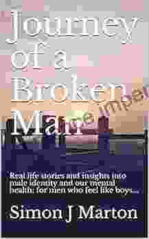 Journey Of A Broken Man: Real Life Stories And Insights Into Male Identity And Our Mental Health For Men Who Feel Like Boys