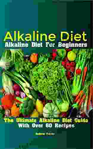 Alkaline Diet: Alkaline Diet For Beginners The Ultimate Alkaline Diet Guide With Over 60 Recipes