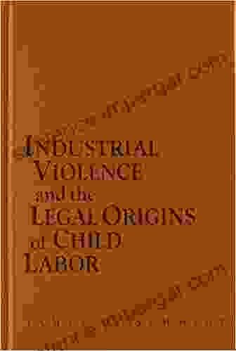 Industrial Violence And The Legal Origins Of Child Labor (Cambridge Historical Studies In American Law And Society)