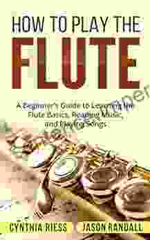 How To Play The Flute: A Beginner S Guide To Learning The Flute Basics Reading Music And Playing Songs