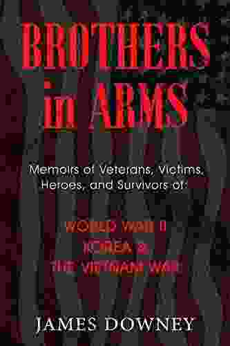 Brothers In Arms: Memoirs Of Veterans Victims Heroes And Survivors Of World War II Korea The Vietnam War