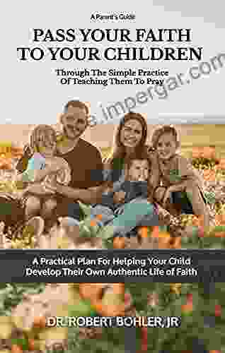 Pass Your Faith To Your Children: Through The Simple Practice Of Teaching Your Child To Pray