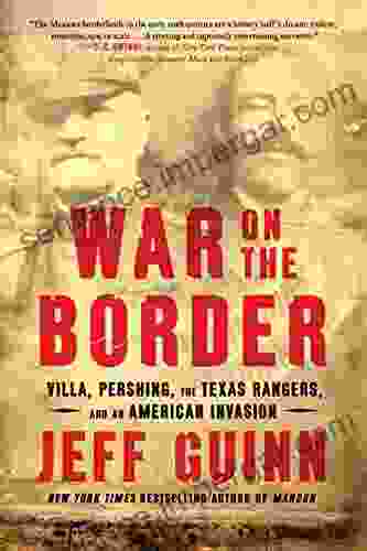 War On The Border: Villa Pershing The Texas Rangers And An American Invasion