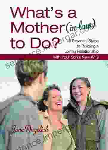 What s a Mother (in Law) to Do?: 5 Essential Steps to Building a Loving Relationship with Your Son s New Wife